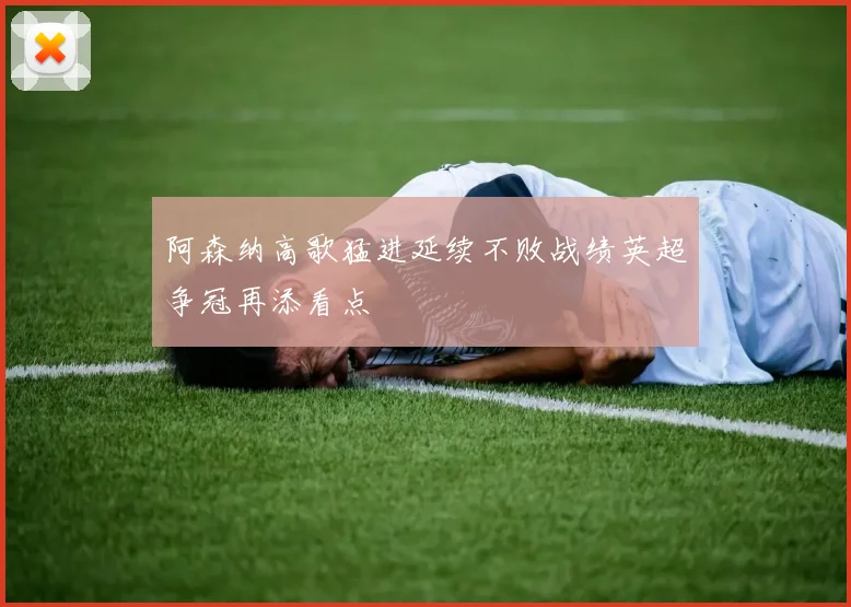 阿森纳高歌猛进延续不败战绩英超争冠再添看点