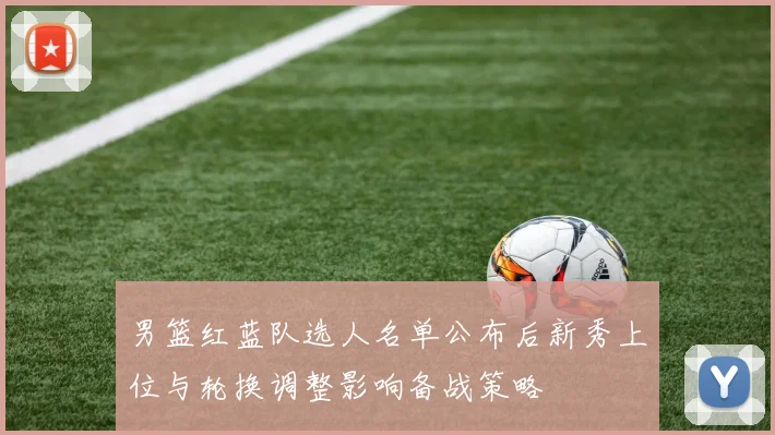 男篮红蓝队选人名单公布后新秀上位与轮换调整影响备战策略