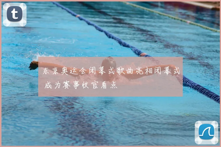 东京奥运会闭幕式歌曲亮相闭幕式 成为赛事收官看点