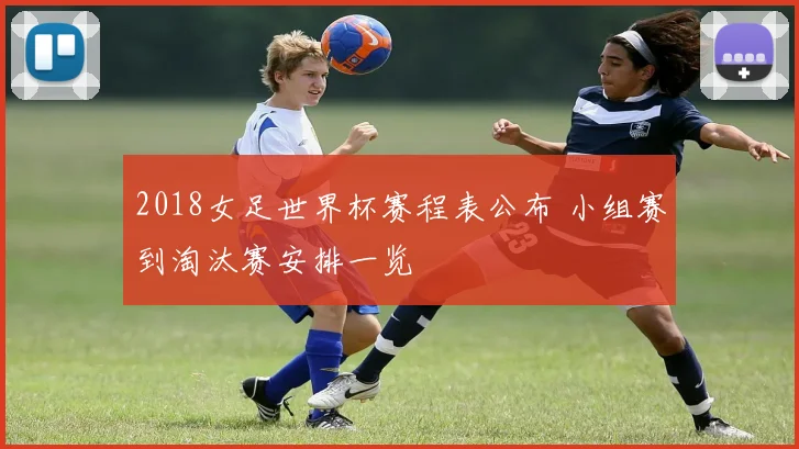 2018女足世界杯赛程表公布 小组赛到淘汰赛安排一览
