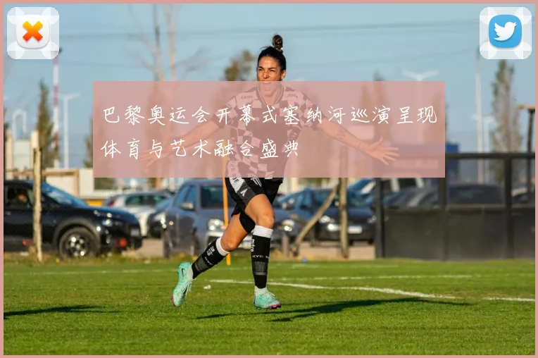 巴黎奥运会开幕式塞纳河巡演呈现体育与艺术融合盛典