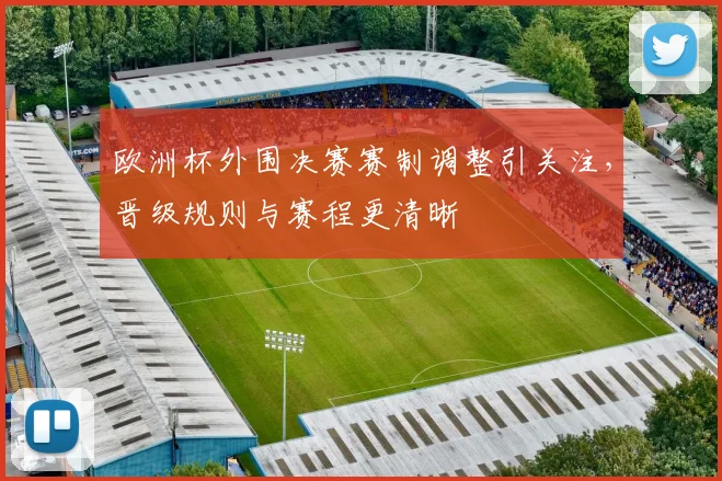 欧洲杯外围决赛赛制调整引关注,晋级规则与赛程更清晰