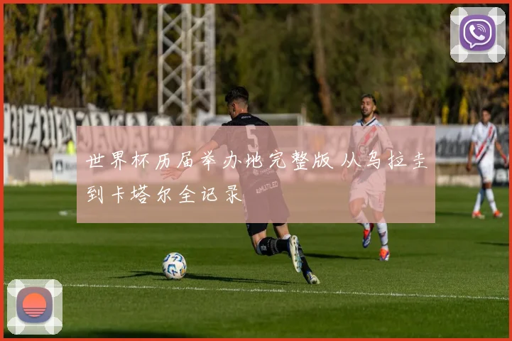 世界杯历届举办地完整版 从乌拉圭到卡塔尔全记录