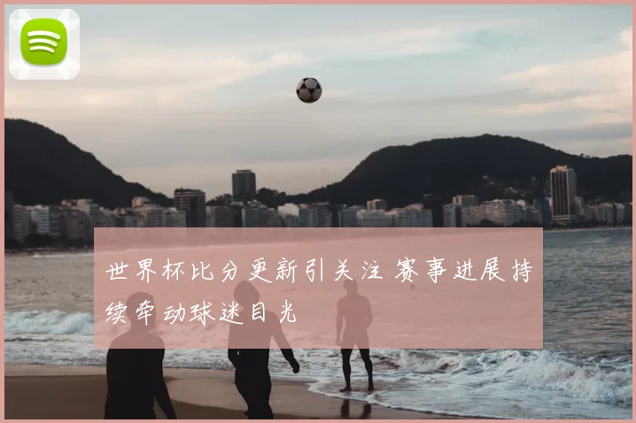 世界杯比分更新引关注 赛事进展持续牵动球迷目光
