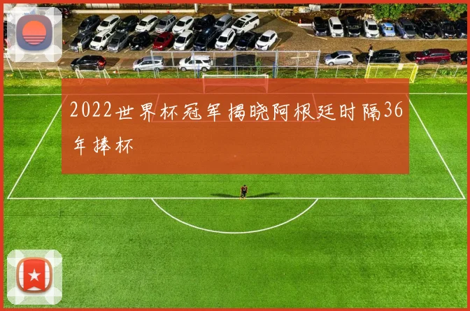 2022世界杯冠军揭晓阿根廷时隔36年捧杯