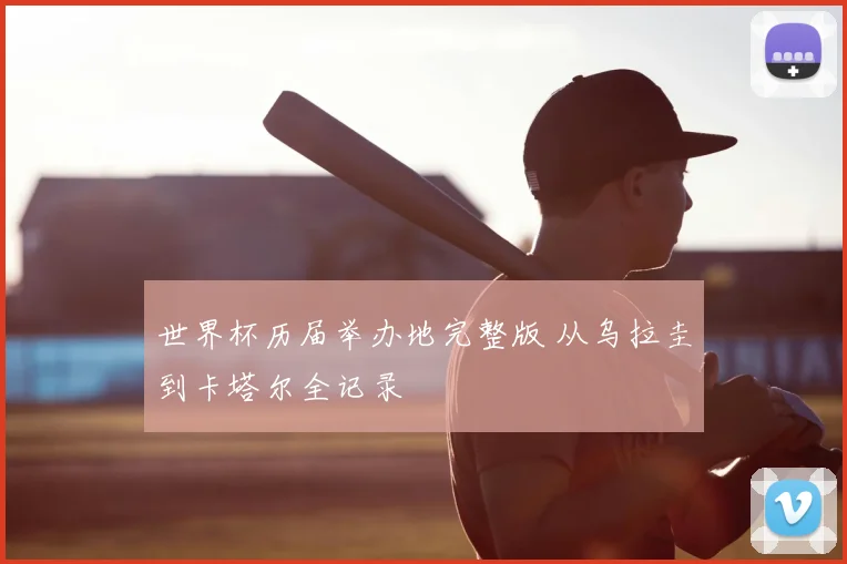 世界杯历届举办地完整版 从乌拉圭到卡塔尔全记录