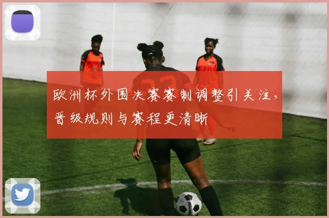 欧洲杯外围决赛赛制调整引关注,晋级规则与赛程更清晰