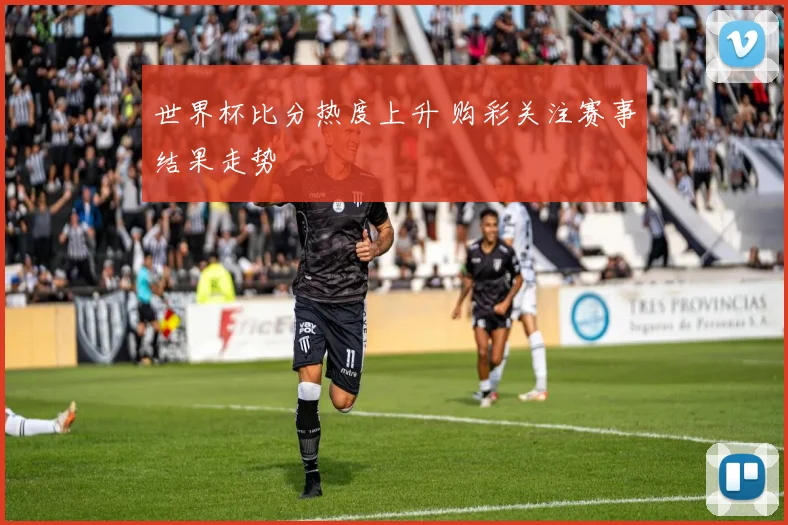 世界杯比分热度上升 购彩关注赛事结果走势