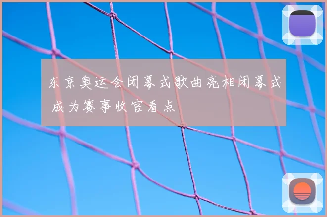 东京奥运会闭幕式歌曲亮相闭幕式 成为赛事收官看点