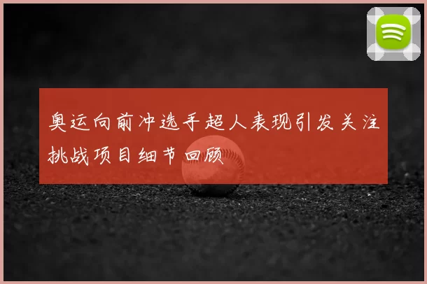 奥运向前冲选手超人表现引发关注挑战项目细节回顾