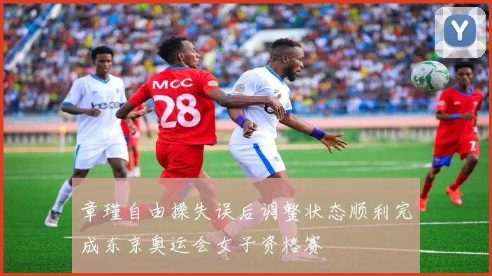 章瑾自由操失误后调整状态顺利完成东京奥运会女子资格赛