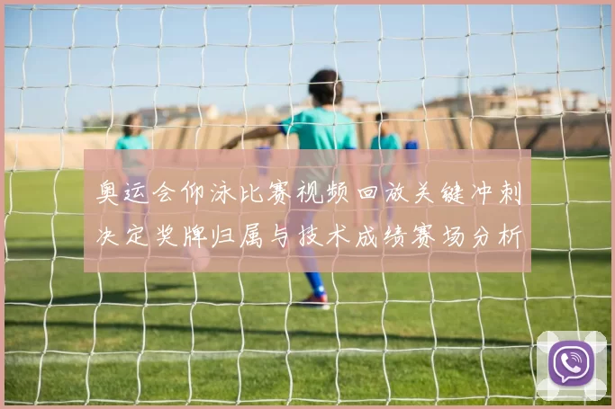 奥运会仰泳比赛视频回放关键冲刺决定奖牌归属与技术成绩赛场分析