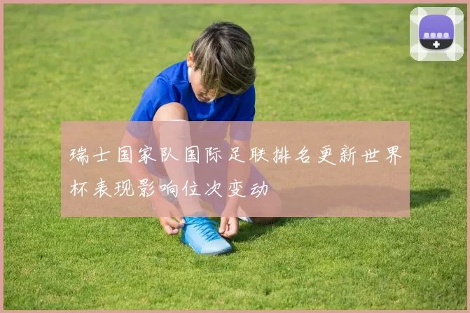 瑞士国家队国际足联排名更新世界杯表现影响位次变动