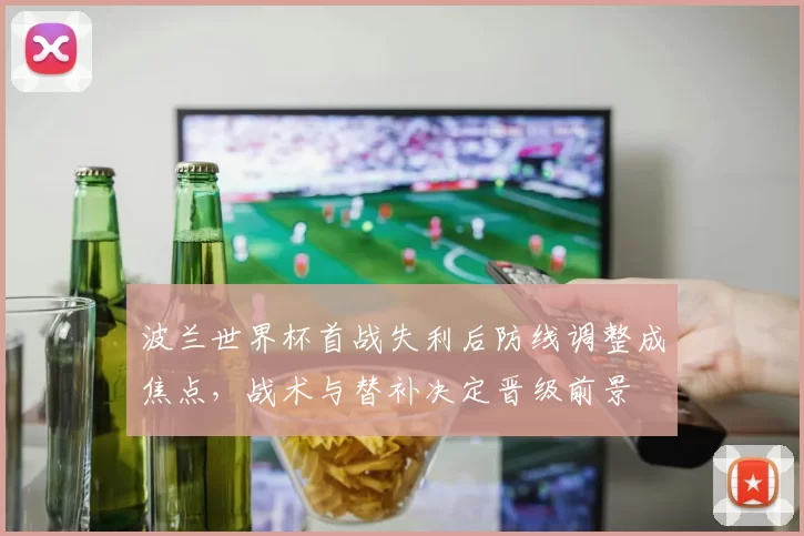 波兰世界杯首战失利后防线调整成焦点，战术与替补决定晋级前景