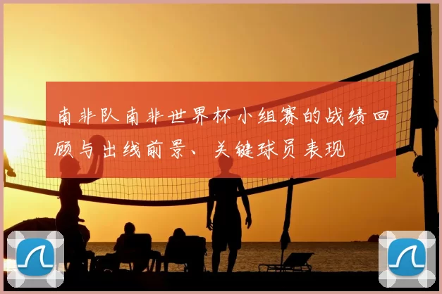 南非队南非世界杯小组赛的战绩回顾与出线前景、关键球员表现