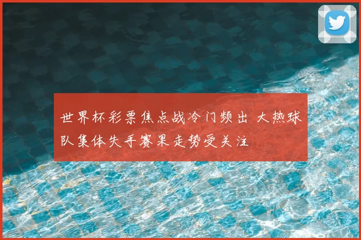 世界杯彩票焦点战冷门频出 大热球队集体失手赛果走势受关注