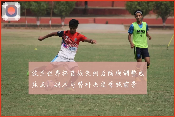 波兰世界杯首战失利后防线调整成焦点，战术与替补决定晋级前景