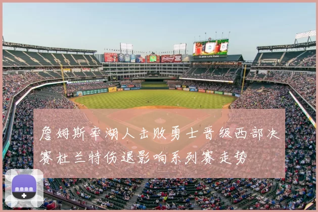 詹姆斯率湖人击败勇士晋级西部决赛杜兰特伤退影响系列赛走势