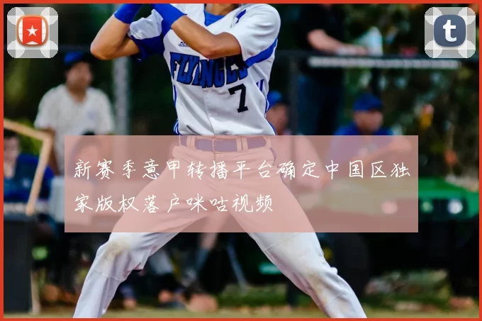 新赛季意甲转播平台确定中国区独家版权落户咪咕视频