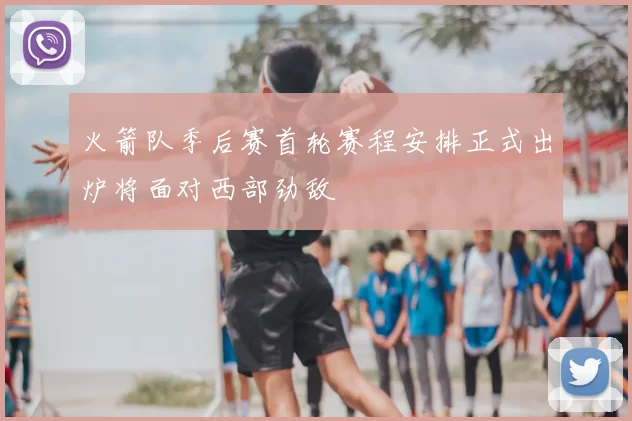 火箭队季后赛首轮赛程安排正式出炉将面对西部劲敌