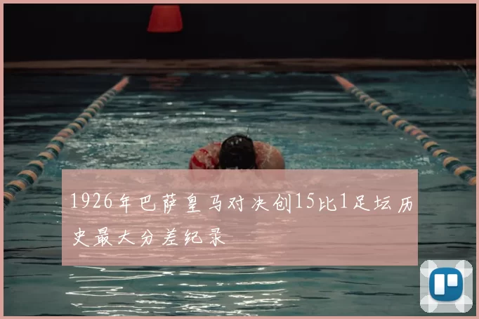 1926年巴萨皇马对决创15比1足坛历史最大分差纪录