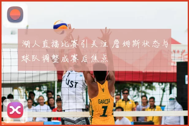 湖人直播比赛引关注 詹姆斯状态与球队调整成赛后焦点