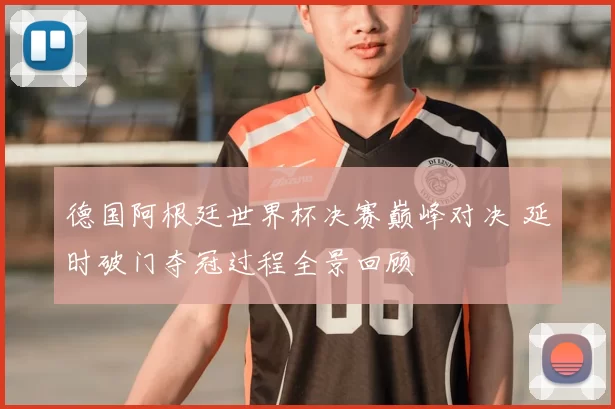 德国阿根廷世界杯决赛巅峰对决 延时破门夺冠过程全景回顾