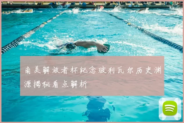 南美解放者杯纪念玻利瓦尔历史渊源揭秘看点解析