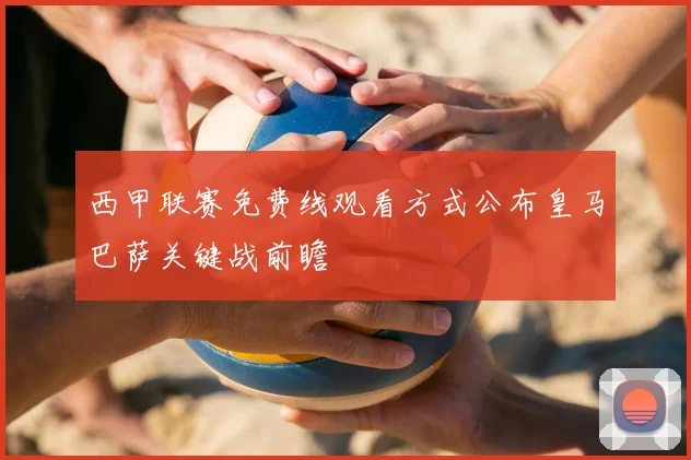 西甲联赛免费线观看方式公布皇马巴萨关键战前瞻