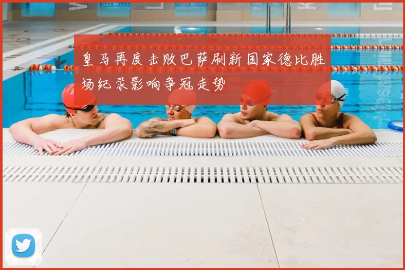 皇马再度击败巴萨刷新国家德比胜场纪录影响争冠走势