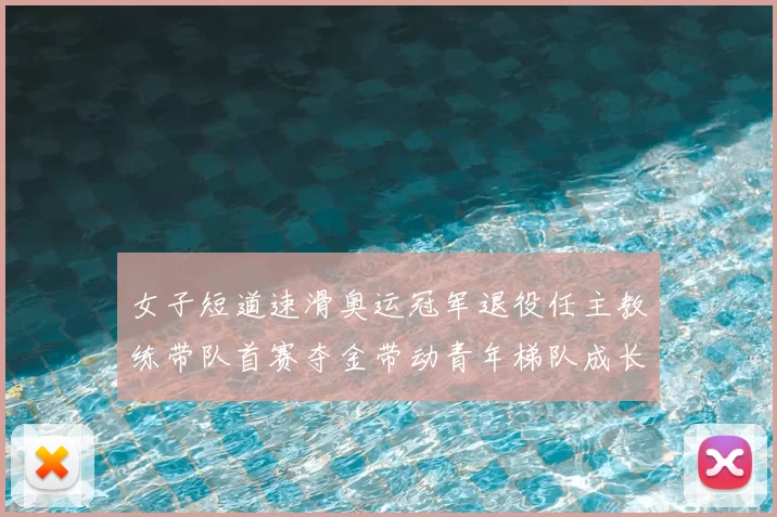 女子短道速滑奥运冠军退役任主教练带队首赛夺金带动青年梯队成长