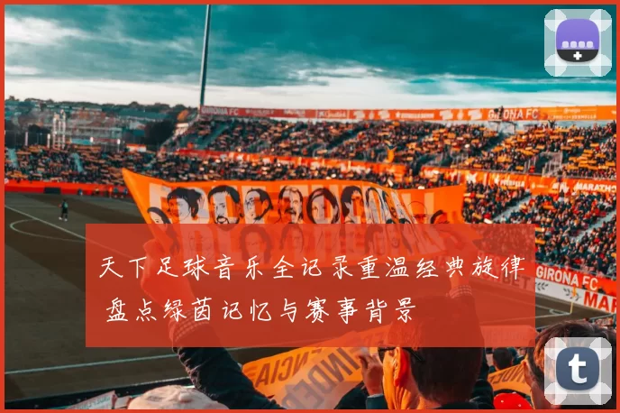 天下足球音乐全记录重温经典旋律 盘点绿茵记忆与赛事背景