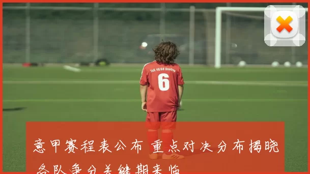 意甲赛程表公布 重点对决分布揭晓 各队争分关键期来临