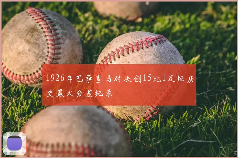 1926年巴萨皇马对决创15比1足坛历史最大分差纪录