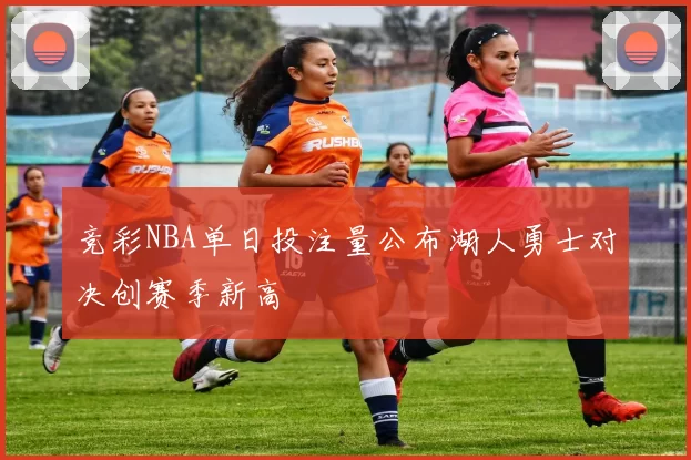 竞彩NBA单日投注量公布湖人勇士对决创赛季新高