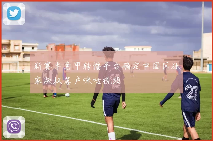 新赛季意甲转播平台确定中国区独家版权落户咪咕视频