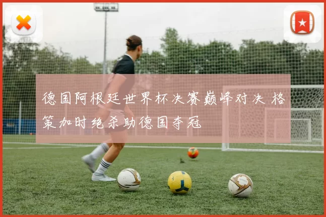 德国阿根廷世界杯决赛巅峰对决 格策加时绝杀助德国夺冠