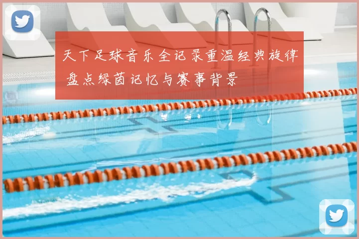 天下足球音乐全记录重温经典旋律 盘点绿茵记忆与赛事背景