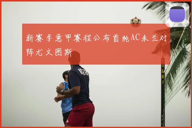 新赛季意甲赛程公布首轮AC米兰对阵尤文图斯