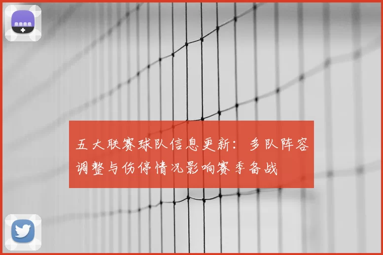 五大联赛球队信息更新：多队阵容调整与伤停情况影响赛季备战