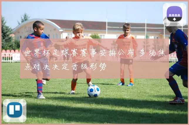 世界杯足球赛赛事安排公布 多场焦点对决决定晋级形势
