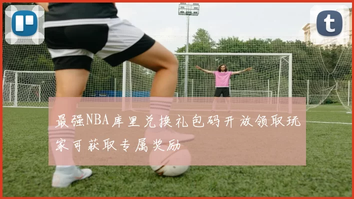 最强NBA库里兑换礼包码开放领取玩家可获取专属奖励