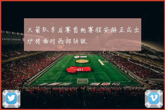 火箭队季后赛首轮赛程安排正式出炉将面对西部劲敌