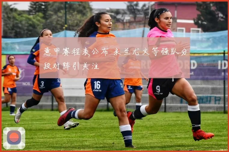 意甲赛程表公布 米兰尤文等强队分段对阵引关注