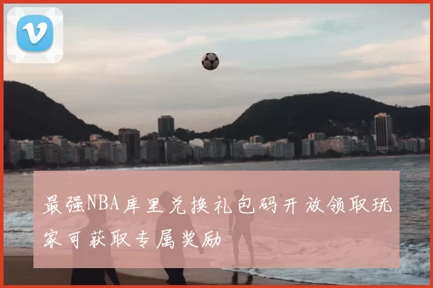 最强NBA库里兑换礼包码开放领取玩家可获取专属奖励