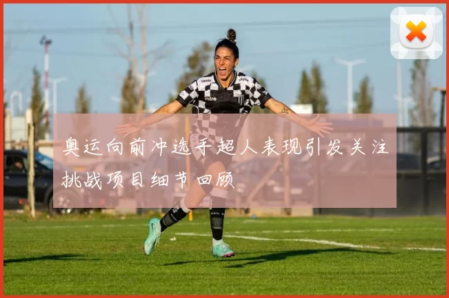 奥运向前冲选手超人表现引发关注挑战项目细节回顾