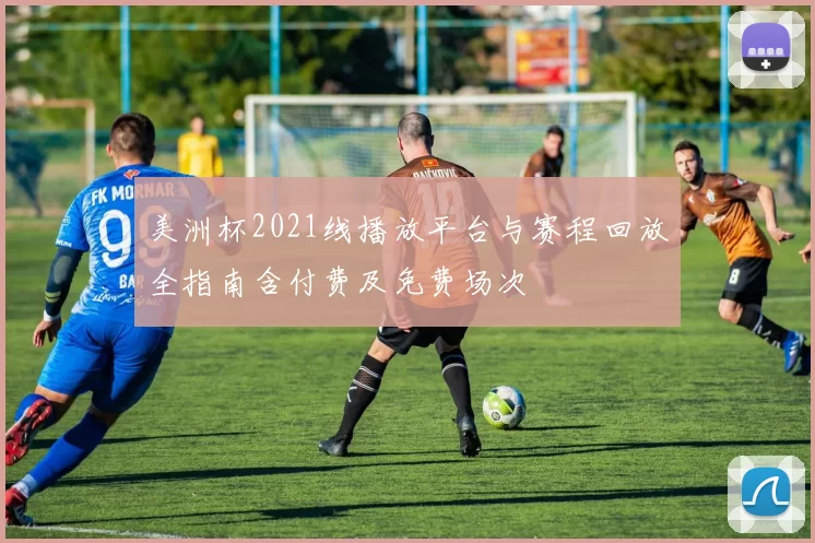 美洲杯2021线播放平台与赛程回放全指南含付费及免费场次