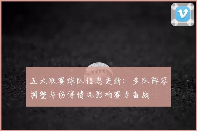 五大联赛球队信息更新：多队阵容调整与伤停情况影响赛季备战