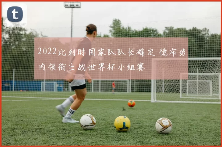 2022比利时国家队队长确定 德布劳内领衔出战世界杯小组赛