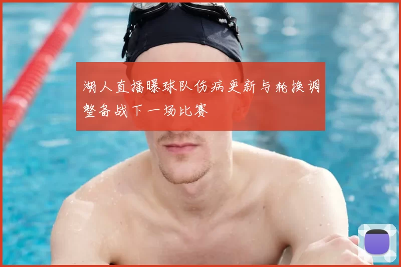 湖人直播曝球队伤病更新与轮换调整备战下一场比赛